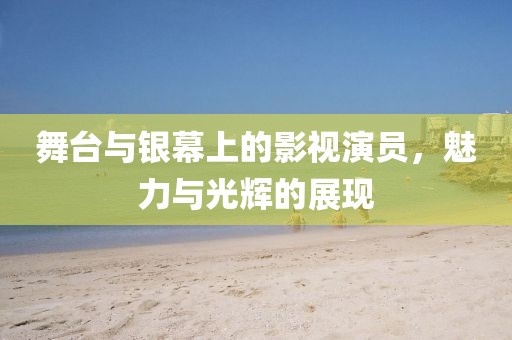 舞臺與銀幕上的影視演員，魅力與光輝的展現(xiàn)