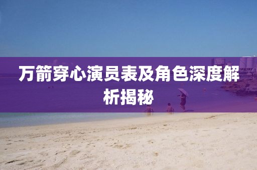 萬箭穿心演員表及角色深度解析揭秘