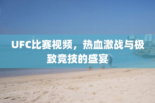 UFC比賽視頻，熱血激戰(zhàn)與極致競技的盛宴