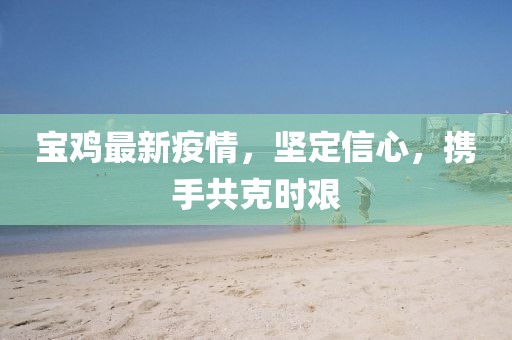 寶雞最新疫情，堅定信心，攜手共克時艱