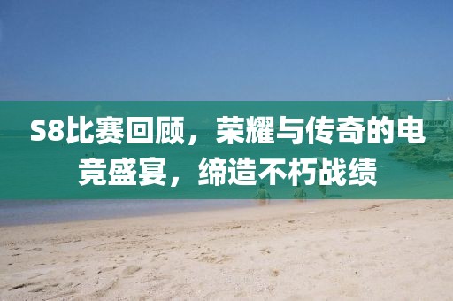 S8比賽回顧，榮耀與傳奇的電競盛宴，締造不朽戰(zhàn)績