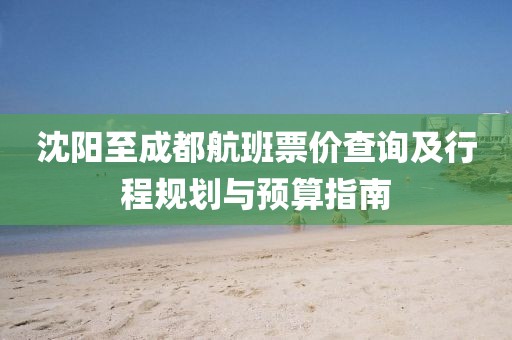 沈陽(yáng)至成都航班票價(jià)查詢及行程規(guī)劃與預(yù)算指南