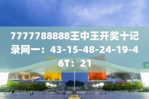 7777788888王中王開獎十記錄網(wǎng)一：43-15-48-24-19-46T：21