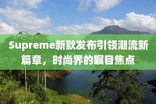 Supreme新款發(fā)布引領(lǐng)潮流新篇章，時尚界的矚目焦點