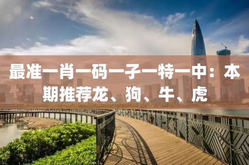 最準(zhǔn)一肖一碼一孑一特一中：本期推薦龍、狗、牛、虎