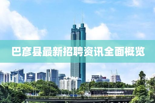 巴彥縣最新招聘資訊全面概覽