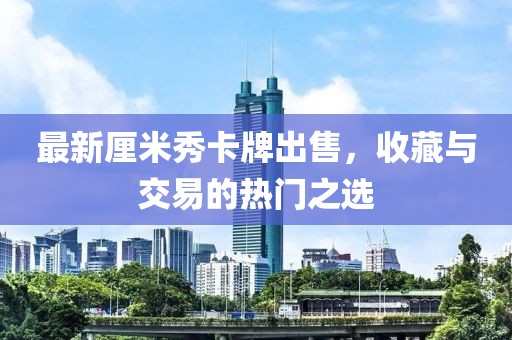 最新厘米秀卡牌出售，收藏與交易的熱門之選
