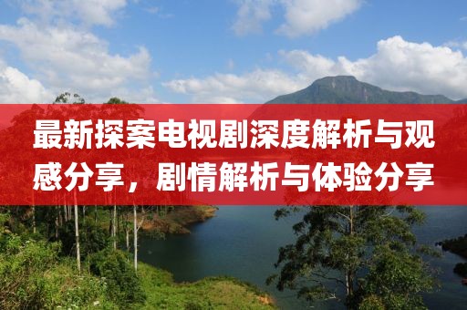 最新探案電視劇深度解析與觀感分享，劇情解析與體驗(yàn)分享