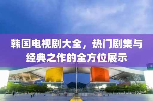韓國(guó)電視劇大全，熱門(mén)劇集與經(jīng)典之作的全方位展示