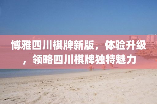 博雅四川棋牌新版，體驗升級，領(lǐng)略四川棋牌獨特魅力