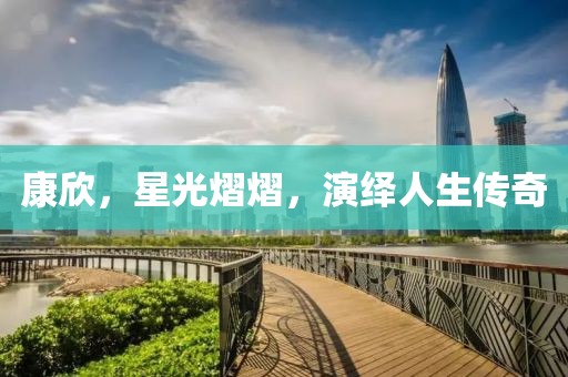 康欣，星光熠熠，演繹人生傳奇