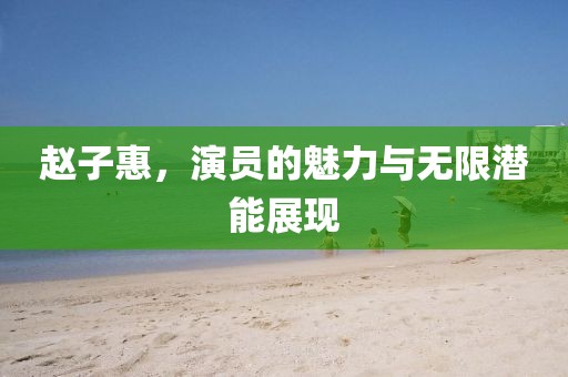 趙子惠，演員的魅力與無限潛能展現(xiàn)