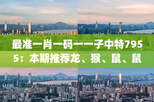 最準一肖一碼一一子中特7955：本期推薦龍、猴、鼠、鼠