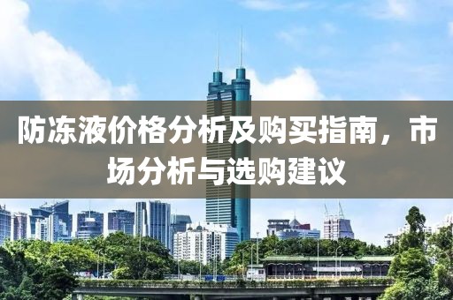防凍液價格分析及購買指南，市場分析與選購建議