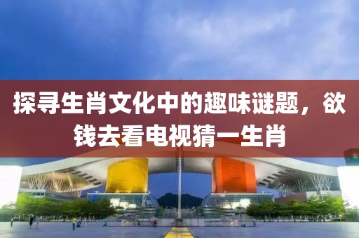 探尋生肖文化中的趣味謎題，欲錢去看電視猜一生肖