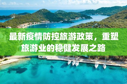 最新疫情防控旅游政策，重塑旅游業(yè)的穩(wěn)健發(fā)展之路