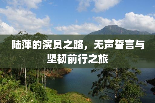 陸萍的演員之路，無聲誓言與堅韌前行之旅