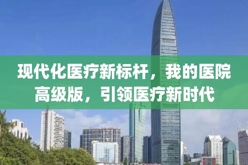 現(xiàn)代化醫(yī)療新標(biāo)桿，我的醫(yī)院高級版，引領(lǐng)醫(yī)療新時代