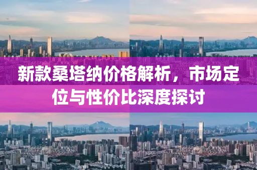 新款桑塔納價(jià)格解析，市場(chǎng)定位與性價(jià)比深度探討