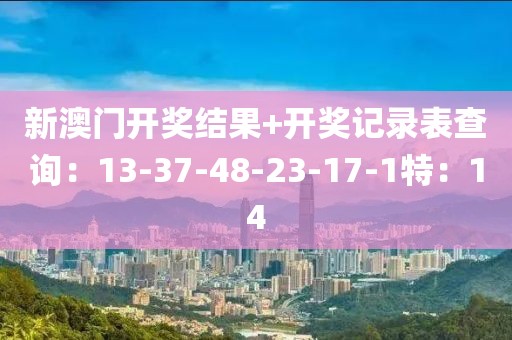 新澳門開獎結(jié)果+開獎記錄表查詢：13-37-48-23-17-1特：14