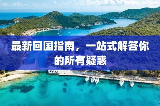 最新回國(guó)指南，一站式解答你的所有疑惑