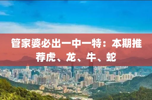 管家婆必出一中一特：本期推薦虎、龍、牛、蛇