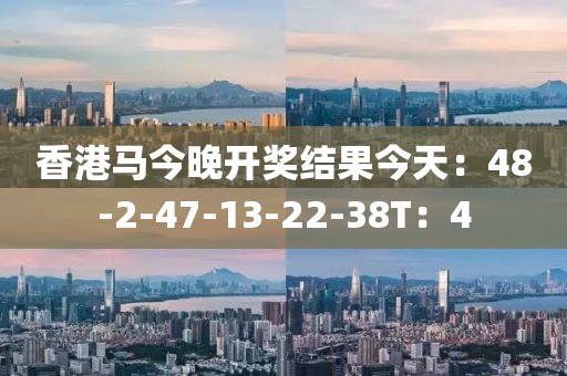 香港馬今晚開獎結果今天：48-2-47-13-22-38T：4