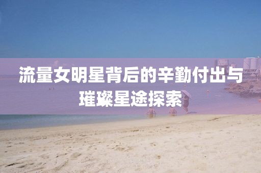 流量女明星背后的辛勤付出與璀璨星途探索