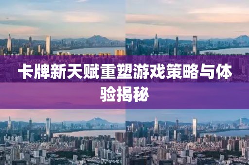 卡牌新天賦重塑游戲策略與體驗(yàn)揭秘