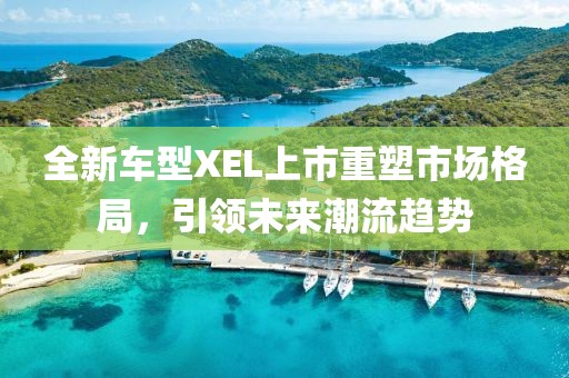 全新車型XEL上市重塑市場格局，引領(lǐng)未來潮流趨勢