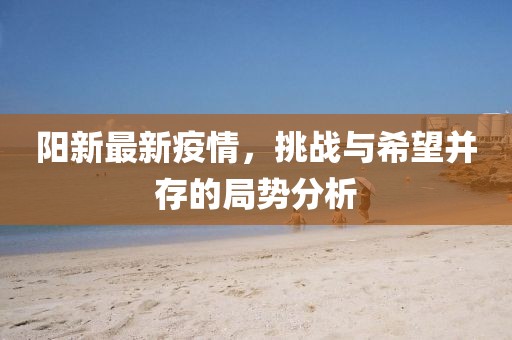 陽(yáng)新最新疫情，挑戰(zhàn)與希望并存的局勢(shì)分析