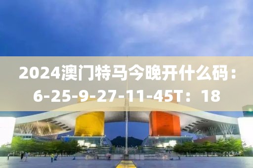 2024澳門(mén)特馬今晚開(kāi)什么碼：6-25-9-27-11-45T：18