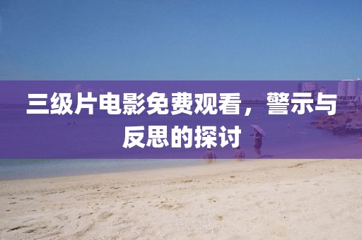 三級片電影免費(fèi)觀看，警示與反思的探討