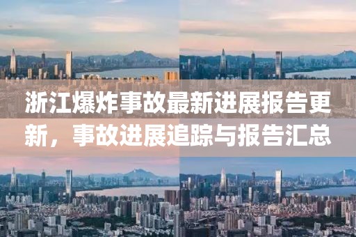 浙江爆炸事故最新進(jìn)展報(bào)告更新，事故進(jìn)展追蹤與報(bào)告匯總