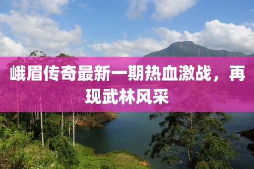峨眉傳奇最新一期熱血激戰(zhàn)，再現(xiàn)武林風(fēng)采