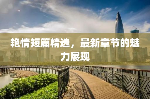 艷情短篇精選，最新章節(jié)的魅力展現(xiàn)