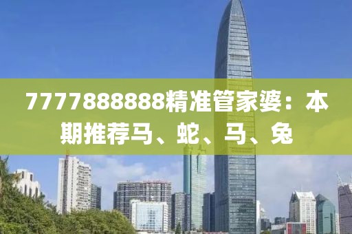 7777888888精準(zhǔn)管家婆：本期推薦馬、蛇、馬、兔
