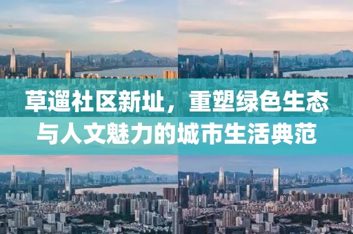 草遛社區(qū)新址，重塑綠色生態(tài)與人文魅力的城市生活典范