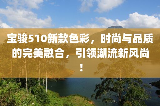 寶駿510新款色彩，時(shí)尚與品質(zhì)的完美融合，引領(lǐng)潮流新風(fēng)尚！