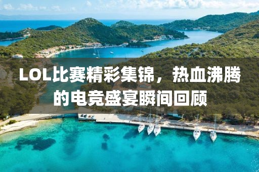 LOL比賽精彩集錦，熱血沸騰的電競盛宴瞬間回顧
