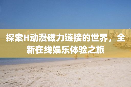 探索H動漫磁力鏈接的世界，全新在線娛樂體驗之旅