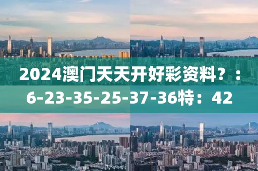 2024澳門(mén)天天開(kāi)好彩資料？：6-23-35-25-37-36特：42