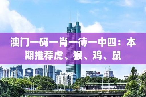 澳門一碼一肖一待一中四：本期推薦虎、猴、雞、鼠
