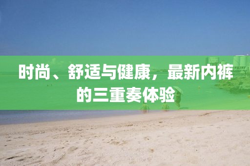 時尚、舒適與健康，最新內(nèi)褲的三重奏體驗(yàn)