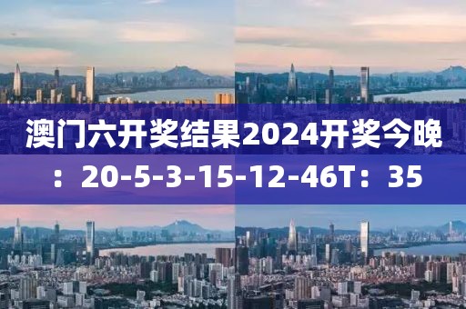 澳門(mén)六開(kāi)獎(jiǎng)結(jié)果2024開(kāi)獎(jiǎng)今晚：20-5-3-15-12-46T：35