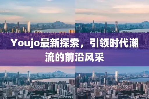 Youjo最新探索，引領(lǐng)時(shí)代潮流的前沿風(fēng)采