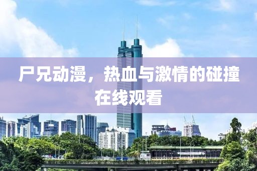 尸兄動(dòng)漫，熱血與激情的碰撞在線觀看