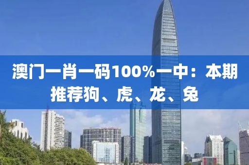 澳門一肖一碼100%一中：本期推薦狗、虎、龍、兔