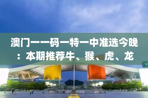 澳門一一碼一特一中準(zhǔn)選今晚：本期推薦牛、猴、虎、龍
