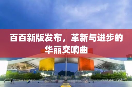 百百新版發(fā)布，革新與進(jìn)步的華麗交響曲